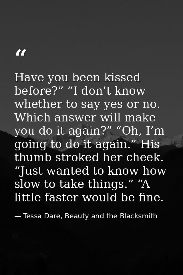 Have you been kissed before?” “I don’t know whether to say yes or no. Which answer will make you do it again?” “Oh, I’m  — Tessa Dare, Beauty and the Blacksmith