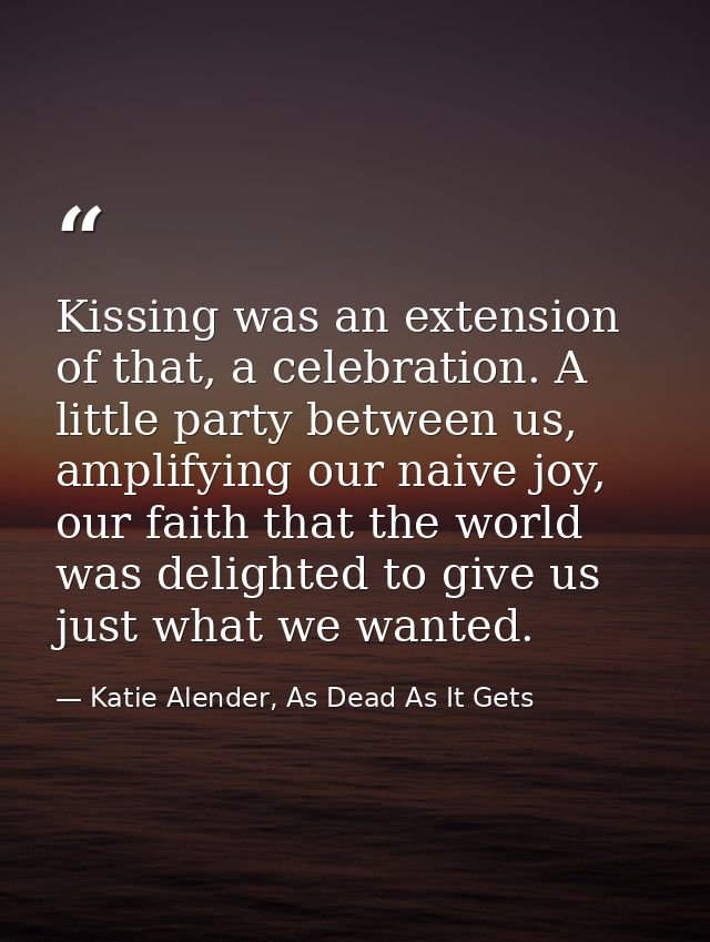Kissing was an extension of that, a celebration. A little party between us, amplifying our naive joy, our faith that the — Katie Alender, As Dead As It Gets