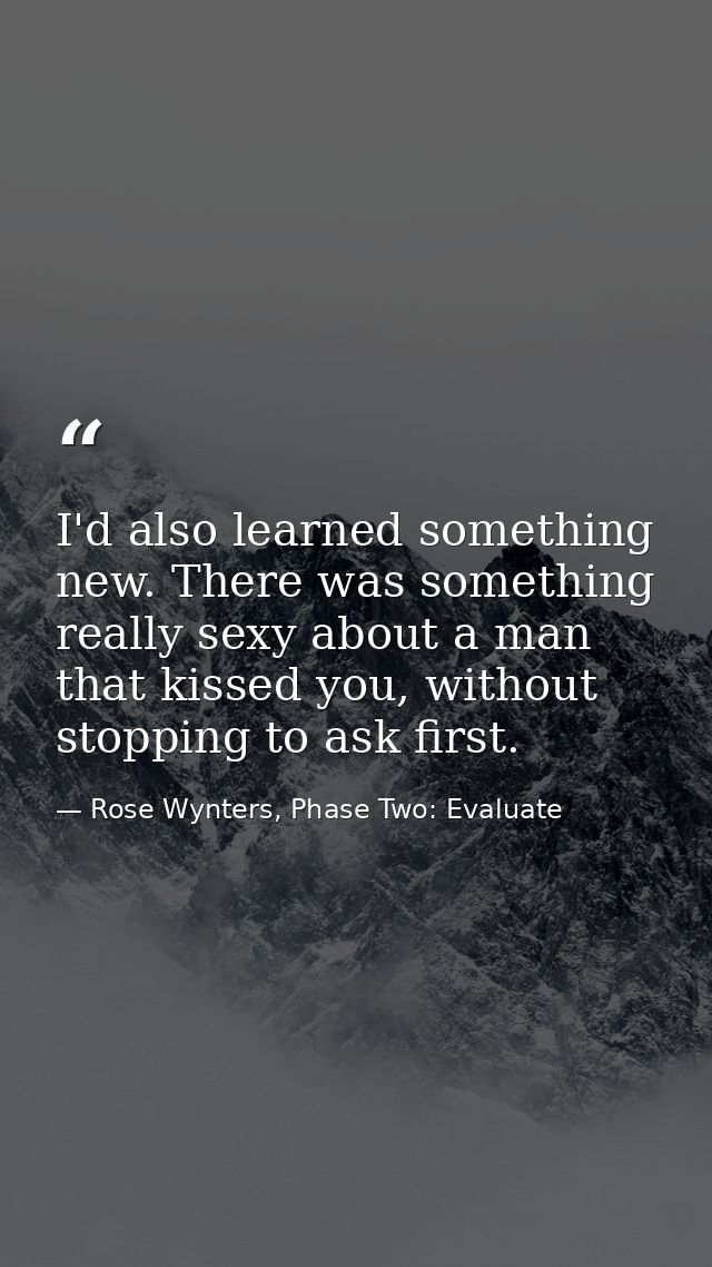 I'd also learned something new. There was something really sexy about a man that kissed you, without stopping to ask fir — Rose Wynters, Phase Two: Evaluate