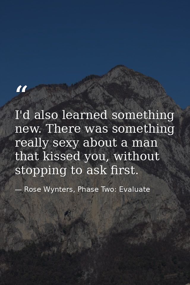 I'd also learned something new. There was something really sexy about a man that kissed you, without stopping to ask fir — Rose Wynters, Phase Two: Evaluate