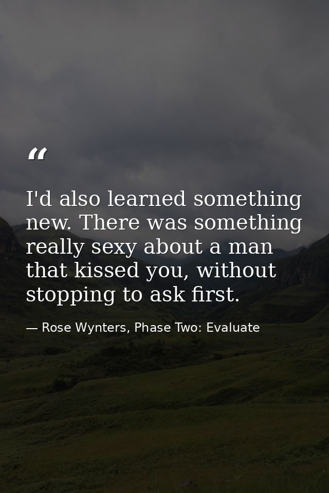 I'd also learned something new. There was something really sexy about a man that kissed you, without stopping to ask fir — Rose Wynters, Phase Two: Evaluate