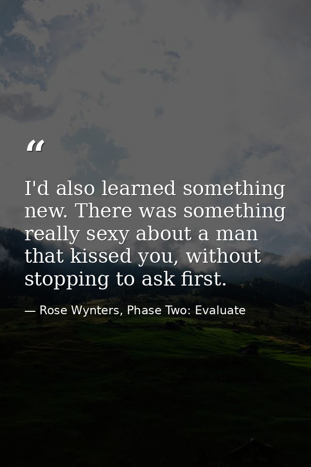 I'd also learned something new. There was something really sexy about a man that kissed you, without stopping to ask fir — Rose Wynters, Phase Two: Evaluate