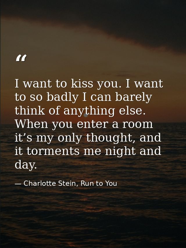 I want to kiss you. I want to so badly I can barely think of anything else. When you enter a room it’s my only thought,  — Charlotte Stein, Run to You