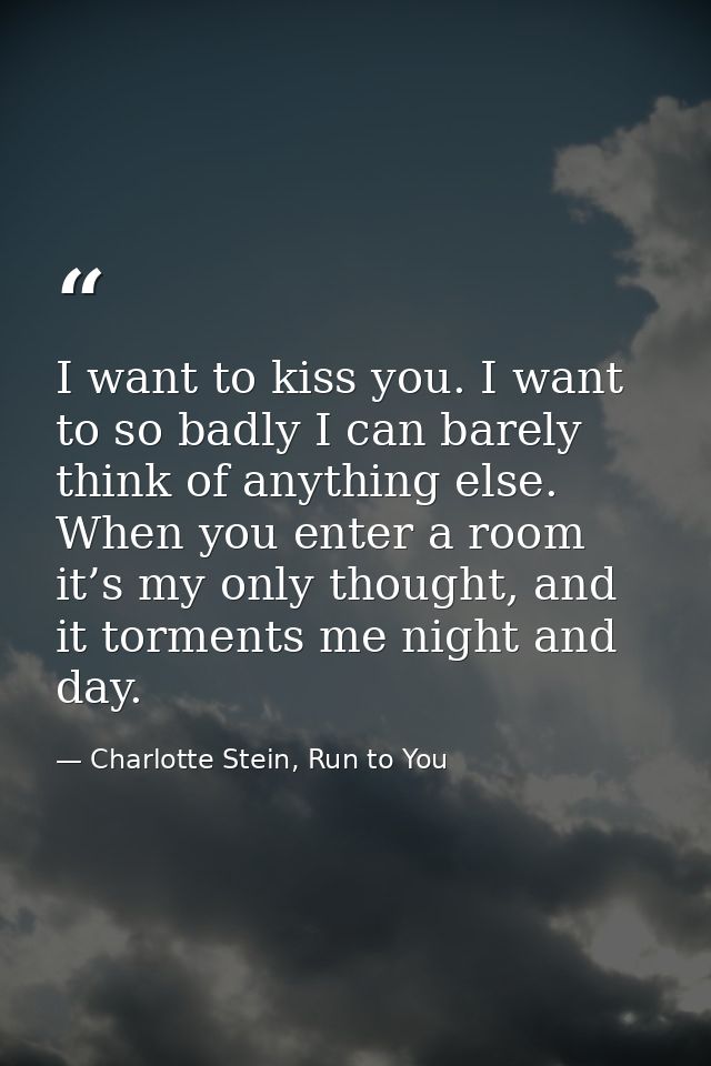 I want to kiss you. I want to so badly I can barely think of anything else. When you enter a room it’s my only thought,  — Charlotte Stein, Run to You