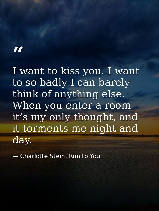 I want to kiss you. I want to so badly I can barely think of anything else. When you enter a room it’s my only thought,  — Charlotte Stein, Run to You