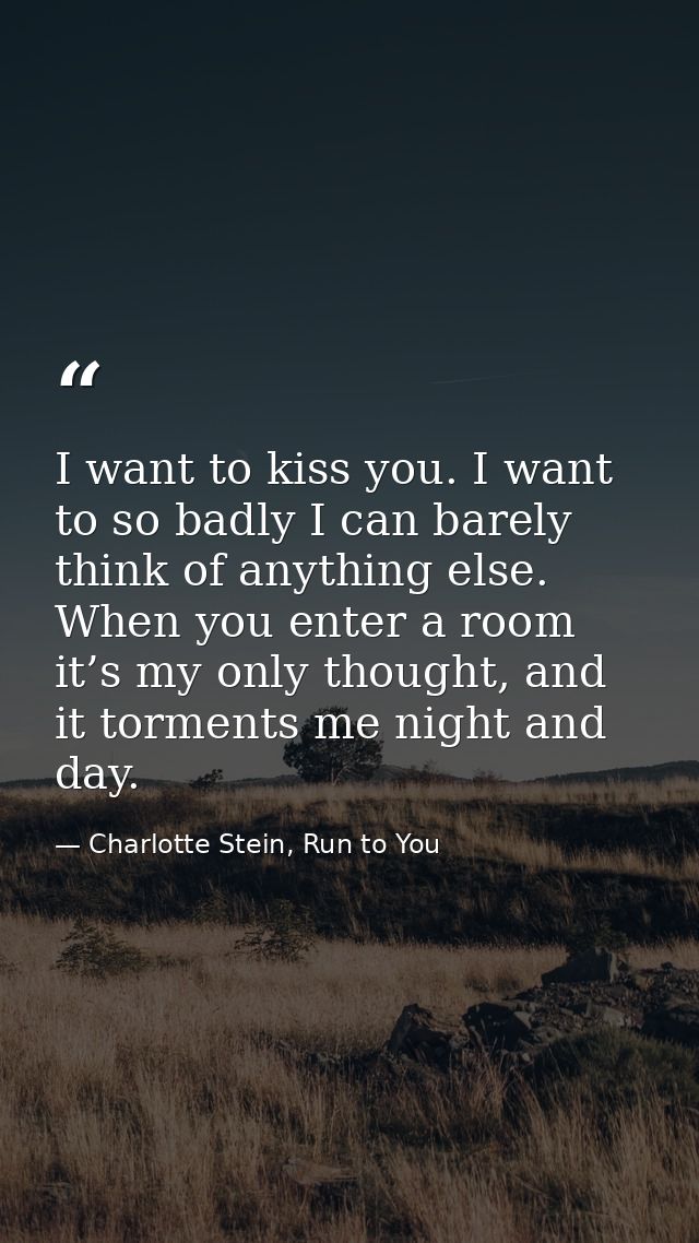 I want to kiss you. I want to so badly I can barely think of anything else. When you enter a room it’s my only thought,  — Charlotte Stein, Run to You