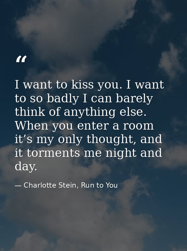 I want to kiss you. I want to so badly I can barely think of anything else. When you enter a room it’s my only thought,  — Charlotte Stein, Run to You