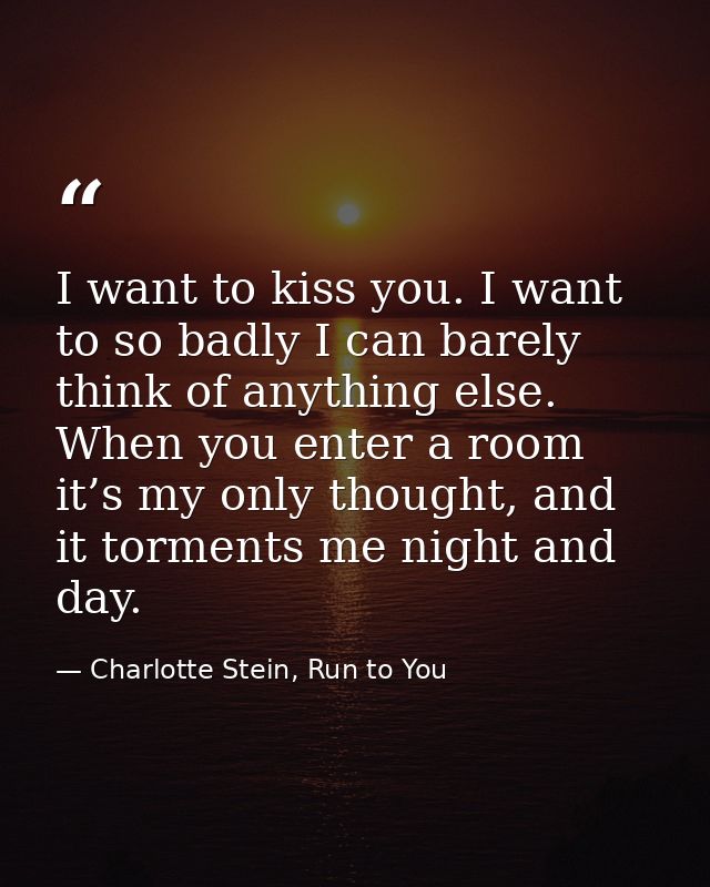 I want to kiss you. I want to so badly I can barely think of anything else. When you enter a room it’s my only thought,  — Charlotte Stein, Run to You