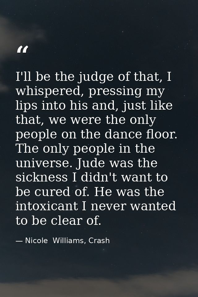 I'll be the judge of that, I whispered, pressing my lips into his and, just like that, we were the only people on the da — Nicole  Williams, Crash