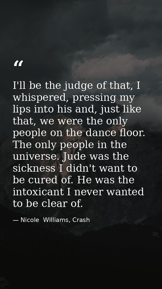 I'll be the judge of that, I whispered, pressing my lips into his and, just like that, we were the only people on the da — Nicole  Williams, Crash