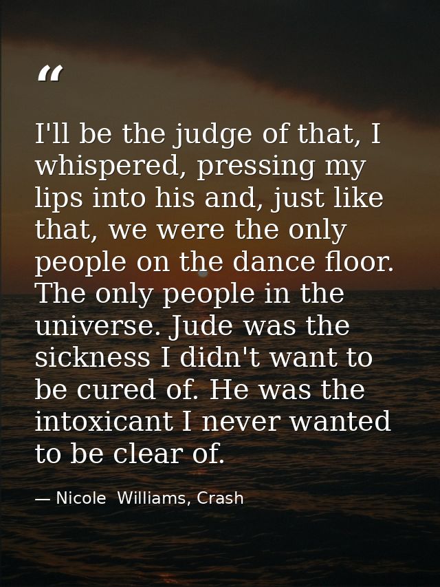 I'll be the judge of that, I whispered, pressing my lips into his and, just like that, we were the only people on the da — Nicole  Williams, Crash
