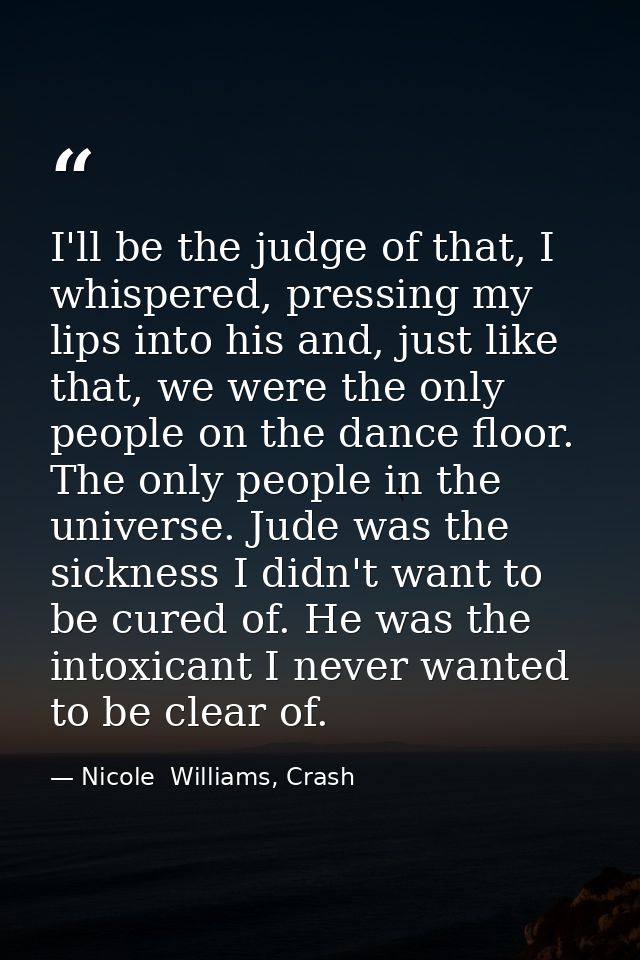 I'll be the judge of that, I whispered, pressing my lips into his and, just like that, we were the only people on the da — Nicole  Williams, Crash