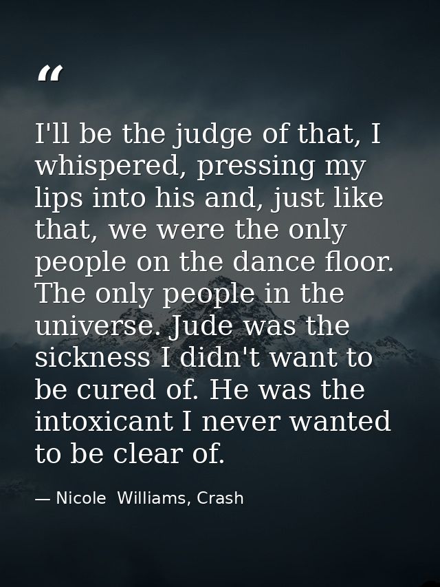 I'll be the judge of that, I whispered, pressing my lips into his and, just like that, we were the only people on the da — Nicole  Williams, Crash