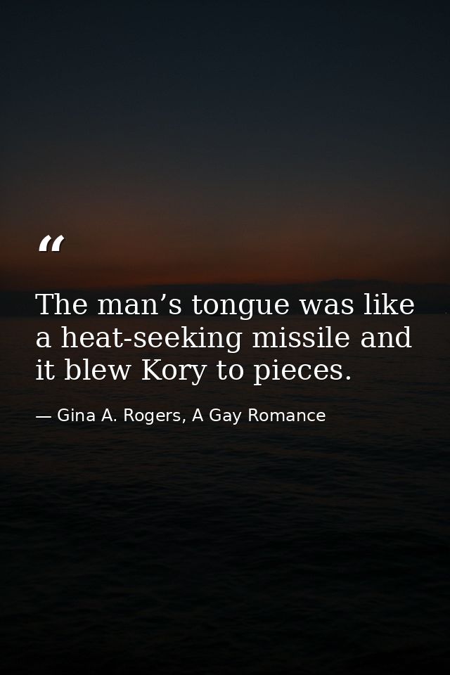 The man’s tongue was like a heat-seeking missile and it blew Kory to pieces. — Gina A. Rogers, A Gay Romance