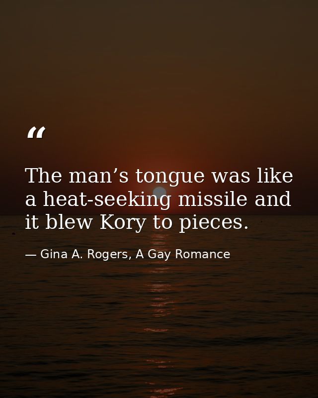 The man’s tongue was like a heat-seeking missile and it blew Kory to pieces. — Gina A. Rogers, A Gay Romance