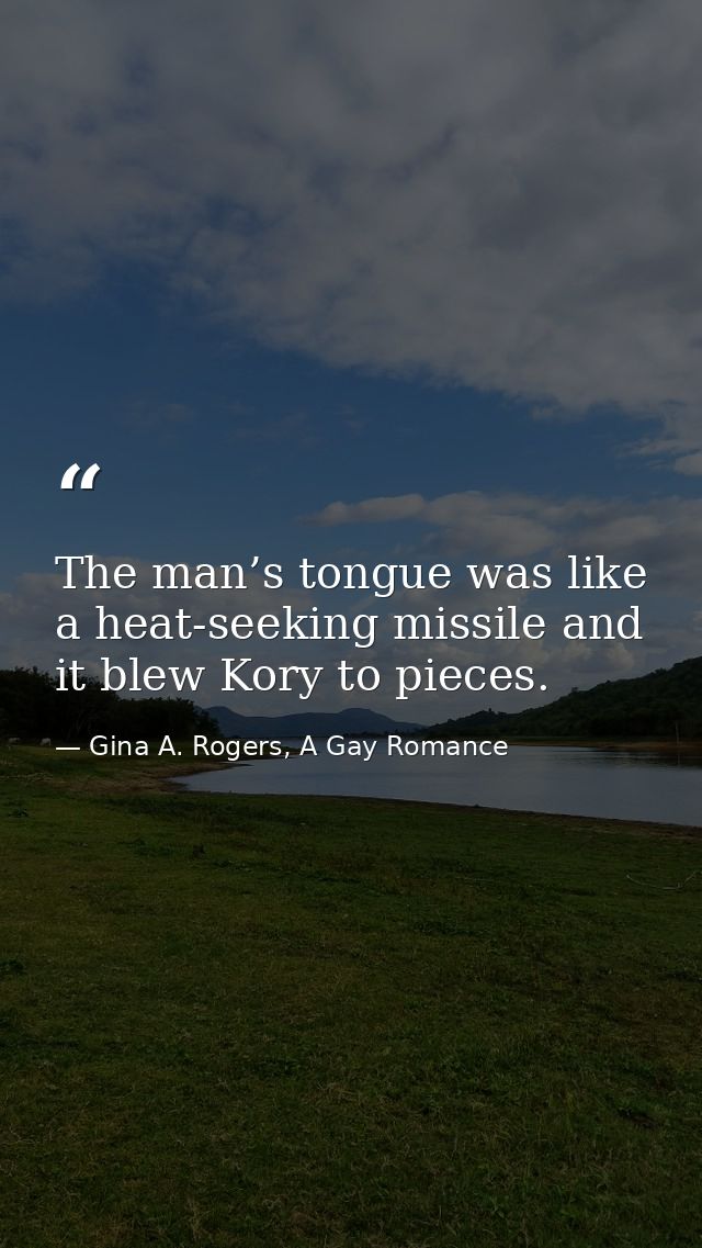 The man’s tongue was like a heat-seeking missile and it blew Kory to pieces. — Gina A. Rogers, A Gay Romance