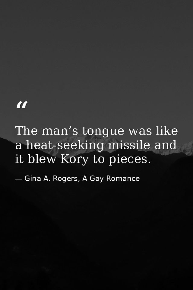 The man’s tongue was like a heat-seeking missile and it blew Kory to pieces. — Gina A. Rogers, A Gay Romance