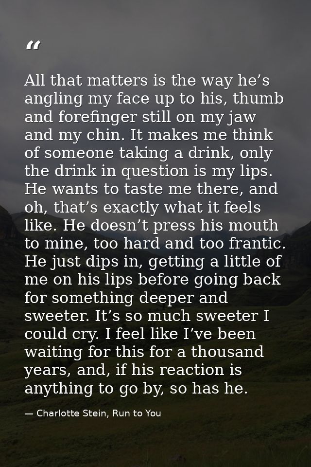All that matters is the way he’s angling my face up to his, thumb and forefinger still on my jaw and my chin. It makes m — Charlotte Stein, Run to You