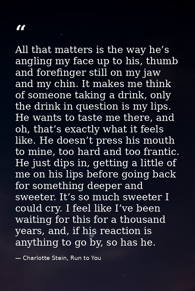 All that matters is the way he’s angling my face up to his, thumb and forefinger still on my jaw and my chin. It makes m — Charlotte Stein, Run to You