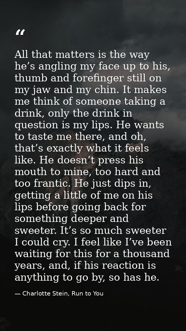 All that matters is the way he’s angling my face up to his, thumb and forefinger still on my jaw and my chin. It makes m — Charlotte Stein, Run to You