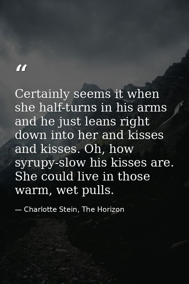 Certainly seems it when she half-turns in his arms and he just leans right down into her and kisses and kisses. Oh, how  — Charlotte Stein, The Horizon