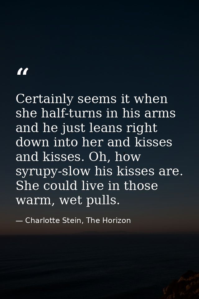 Certainly seems it when she half-turns in his arms and he just leans right down into her and kisses and kisses. Oh, how  — Charlotte Stein, The Horizon