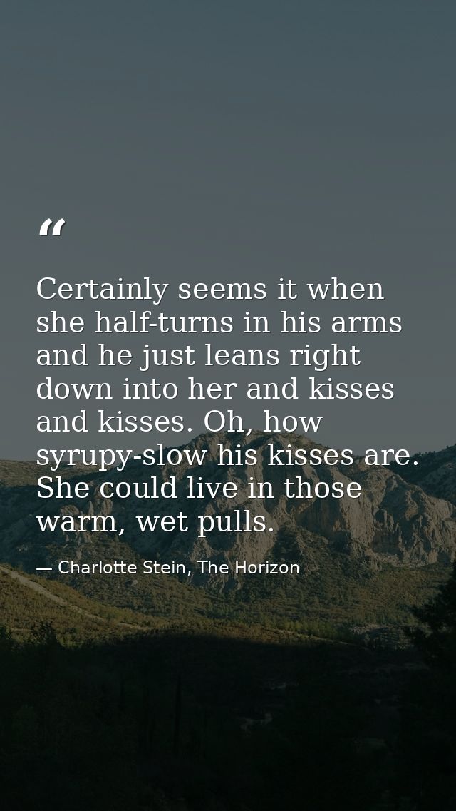 Certainly seems it when she half-turns in his arms and he just leans right down into her and kisses and kisses. Oh, how  — Charlotte Stein, The Horizon