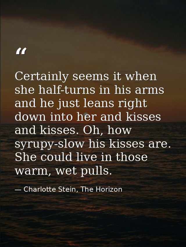 Certainly seems it when she half-turns in his arms and he just leans right down into her and kisses and kisses. Oh, how  — Charlotte Stein, The Horizon