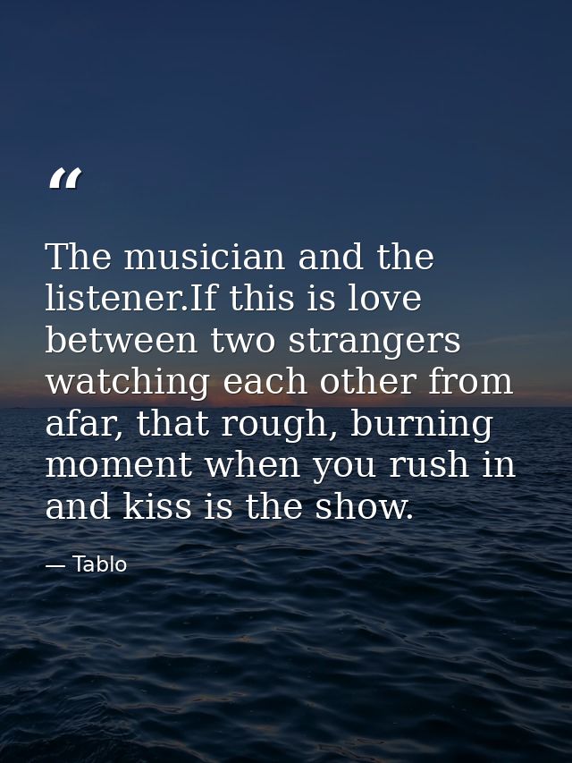 The musician and the listener.If this is love between two strangers watching each other from afar, that rough, burning m — Tablo