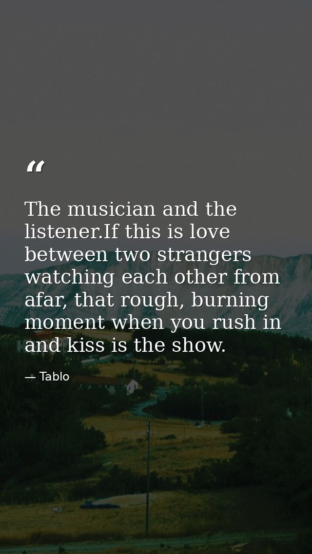The musician and the listener.If this is love between two strangers watching each other from afar, that rough, burning m — Tablo