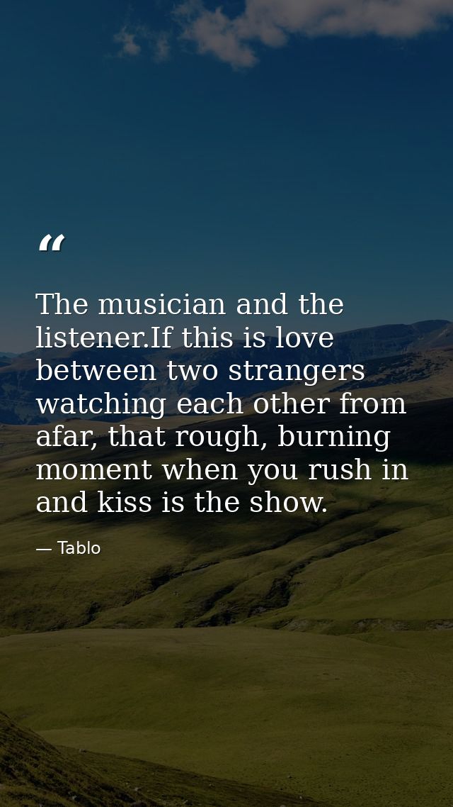 The musician and the listener.If this is love between two strangers watching each other from afar, that rough, burning m — Tablo