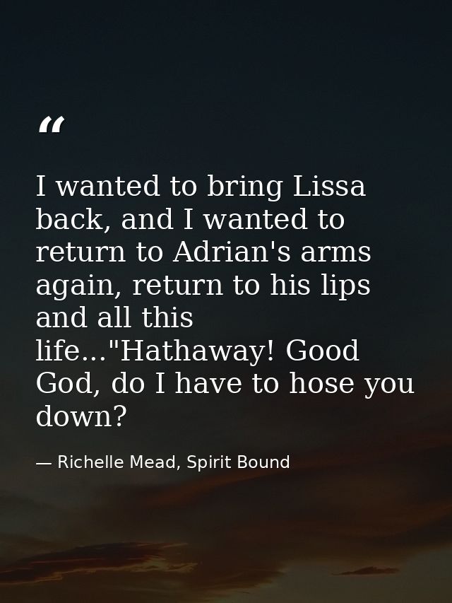 I wanted to bring Lissa back, and I wanted to return to Adrian's arms again, return to his lips and all this life..."Hat — Richelle Mead, Spirit Bound