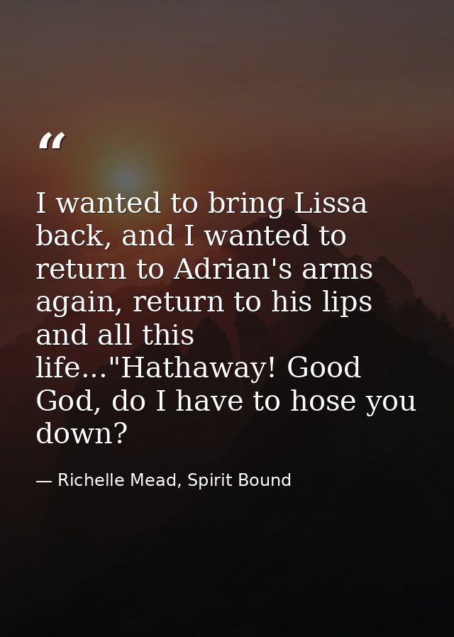 I wanted to bring Lissa back, and I wanted to return to Adrian's arms again, return to his lips and all this life..."Hat — Richelle Mead, Spirit Bound