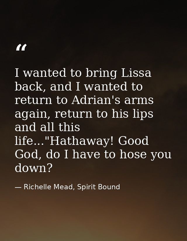 I wanted to bring Lissa back, and I wanted to return to Adrian's arms again, return to his lips and all this life..."Hat — Richelle Mead, Spirit Bound