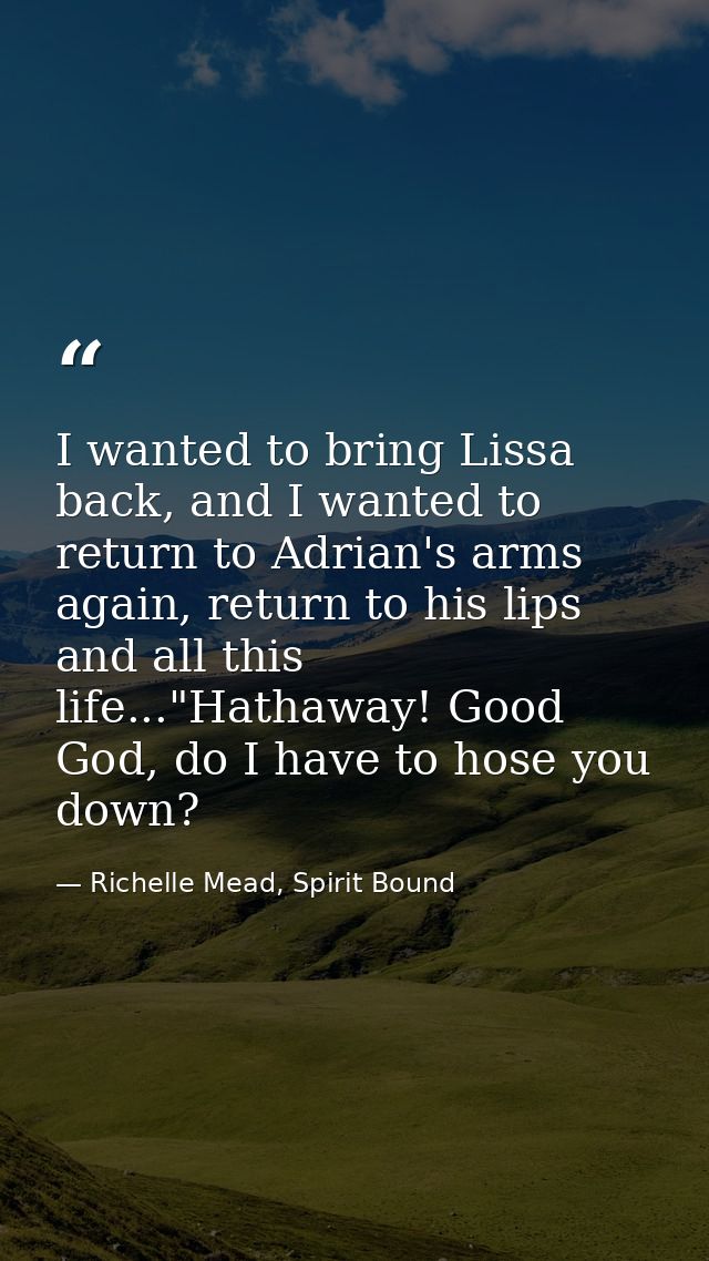 I wanted to bring Lissa back, and I wanted to return to Adrian's arms again, return to his lips and all this life..."Hat — Richelle Mead, Spirit Bound