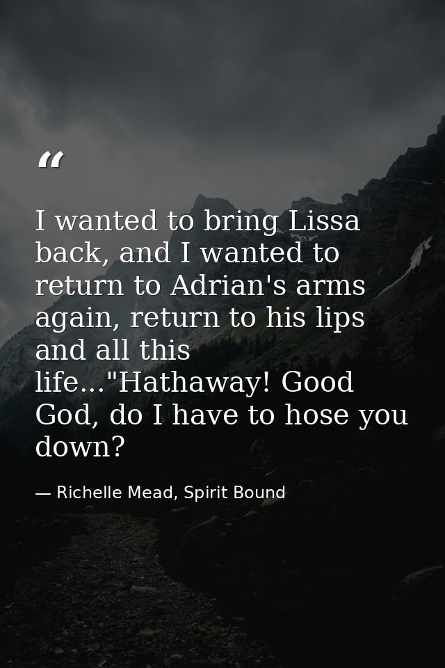 I wanted to bring Lissa back, and I wanted to return to Adrian's arms again, return to his lips and all this life..."Hat — Richelle Mead, Spirit Bound