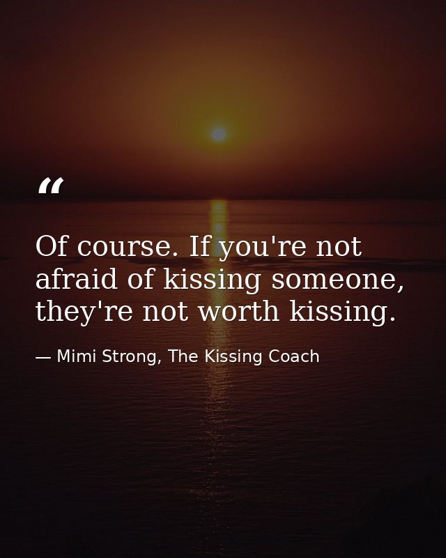 Of course. If you're not afraid of kissing someone, they're not worth kissing. — Mimi Strong, The Kissing Coach