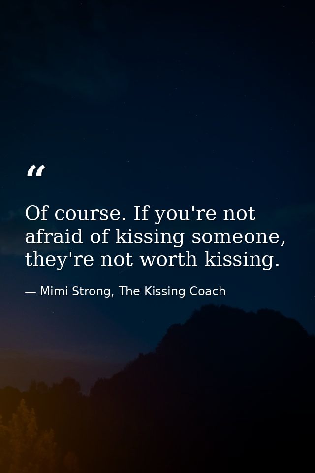 Of course. If you're not afraid of kissing someone, they're not worth kissing. — Mimi Strong, The Kissing Coach