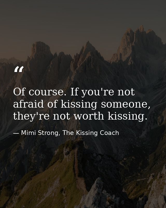 Of course. If you're not afraid of kissing someone, they're not worth kissing. — Mimi Strong, The Kissing Coach