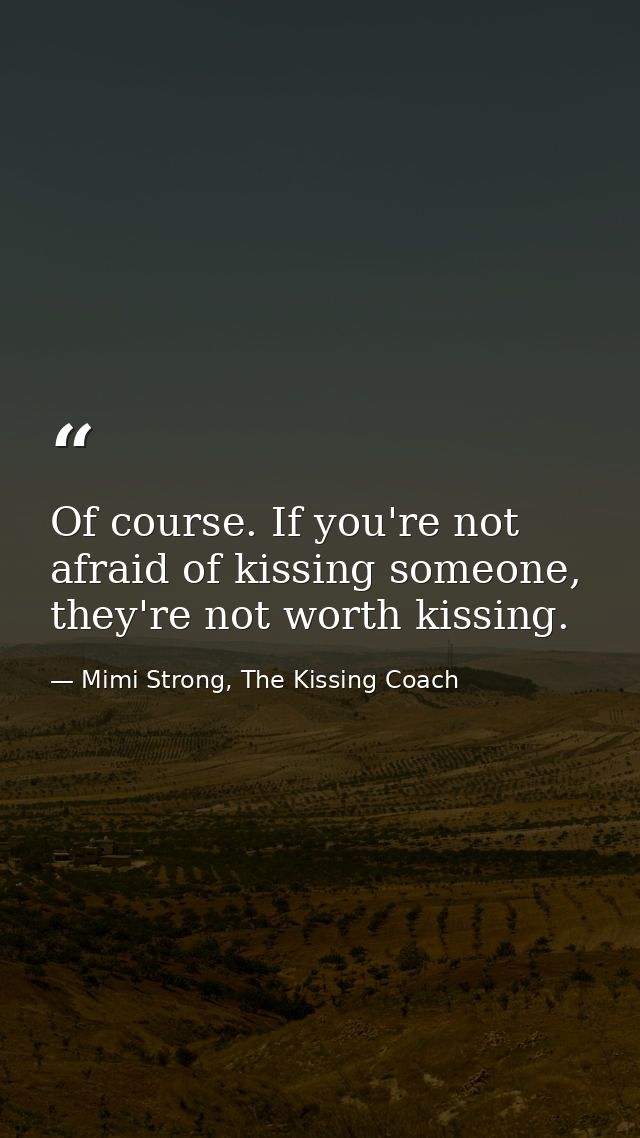 Of course. If you're not afraid of kissing someone, they're not worth kissing. — Mimi Strong, The Kissing Coach