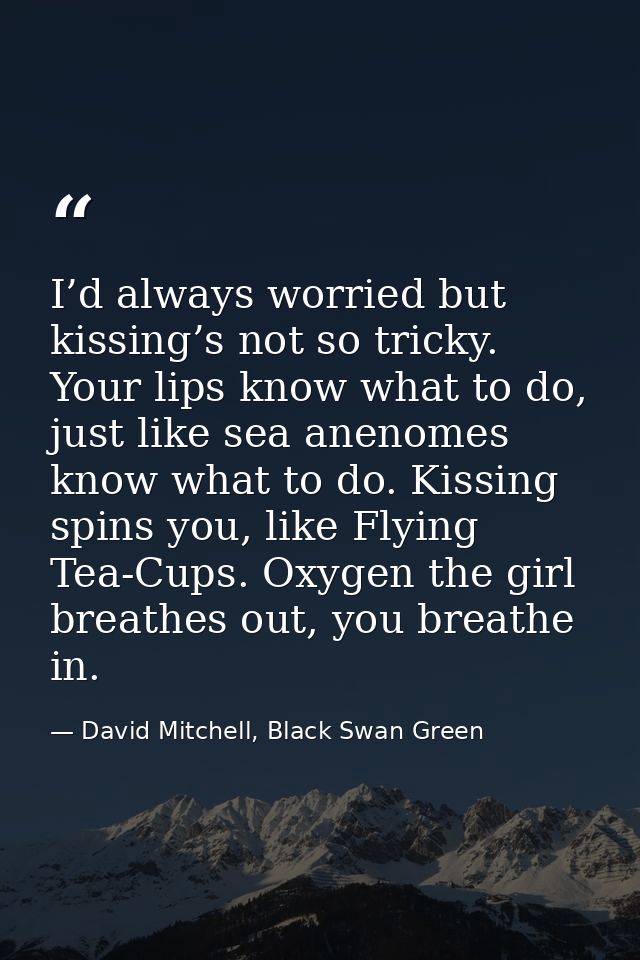 I’d always worried but kissing’s not so tricky. Your lips know what to do, just like sea anenomes know what to do. Kissi — David Mitchell, Black Swan Green