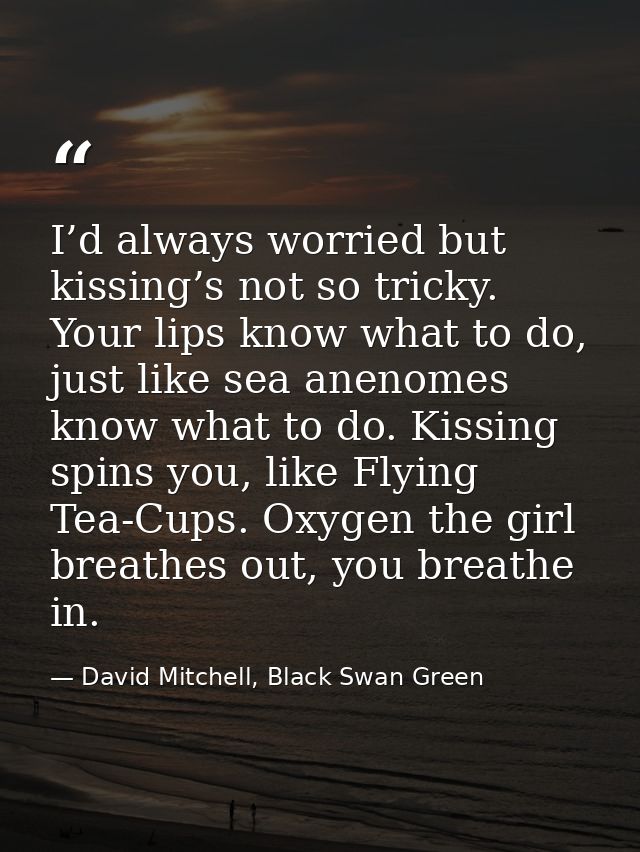 I’d always worried but kissing’s not so tricky. Your lips know what to do, just like sea anenomes know what to do. Kissi — David Mitchell, Black Swan Green