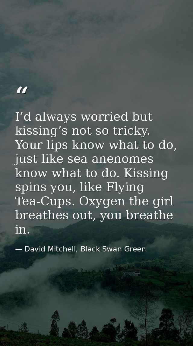 I’d always worried but kissing’s not so tricky. Your lips know what to do, just like sea anenomes know what to do. Kissi — David Mitchell, Black Swan Green
