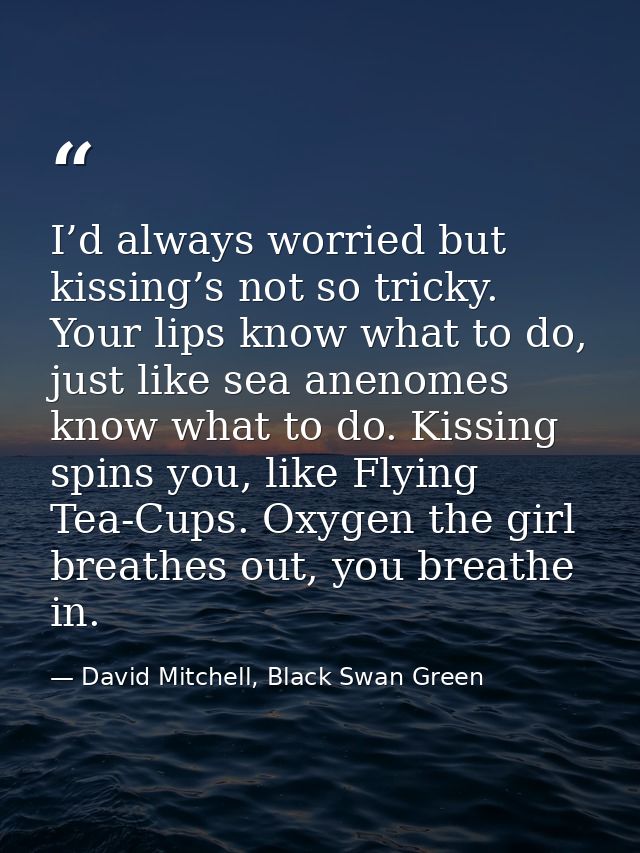 I’d always worried but kissing’s not so tricky. Your lips know what to do, just like sea anenomes know what to do. Kissi — David Mitchell, Black Swan Green
