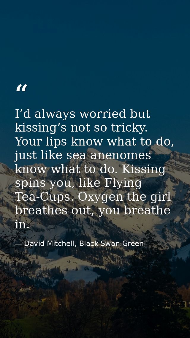 I’d always worried but kissing’s not so tricky. Your lips know what to do, just like sea anenomes know what to do. Kissi — David Mitchell, Black Swan Green