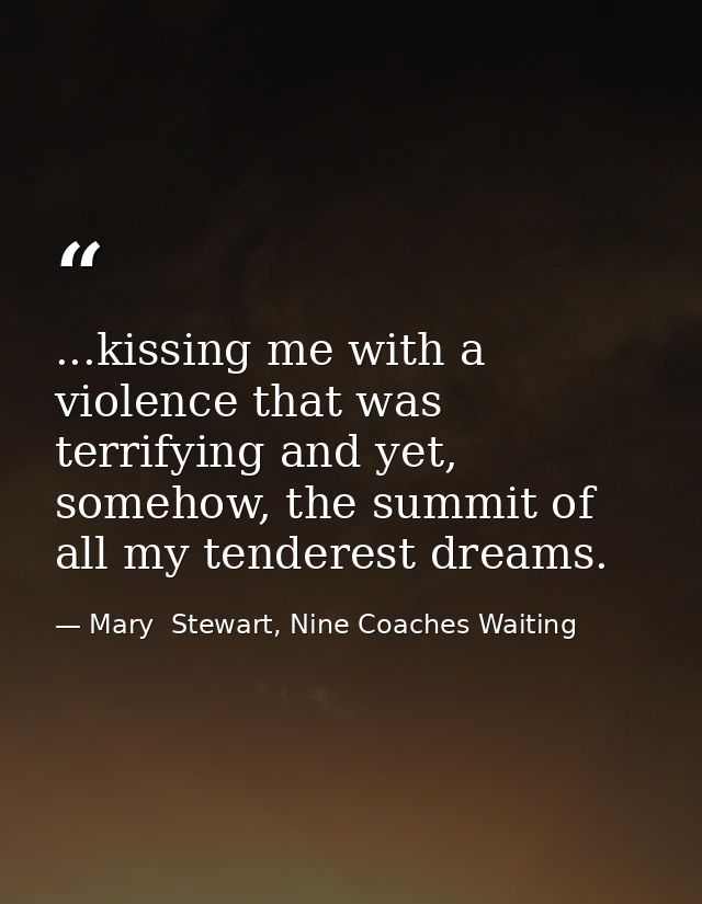 ...kissing me with a violence that was terrifying and yet, somehow, the summit of all my tenderest dreams. — Mary  Stewart, Nine Coaches Waiting