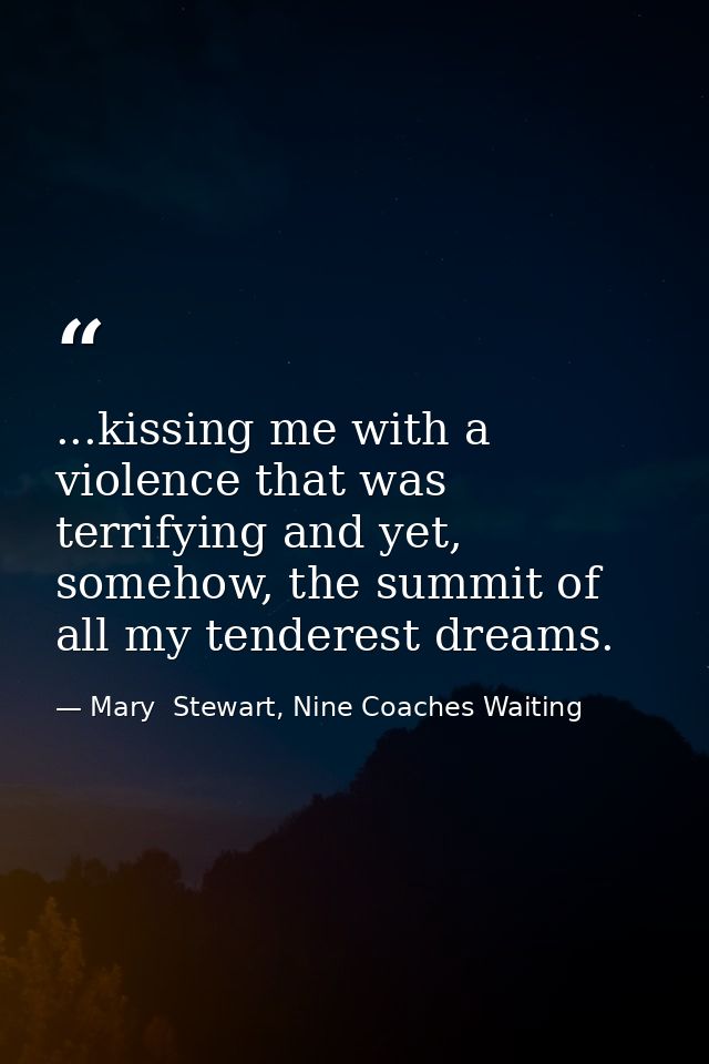 ...kissing me with a violence that was terrifying and yet, somehow, the summit of all my tenderest dreams. — Mary  Stewart, Nine Coaches Waiting