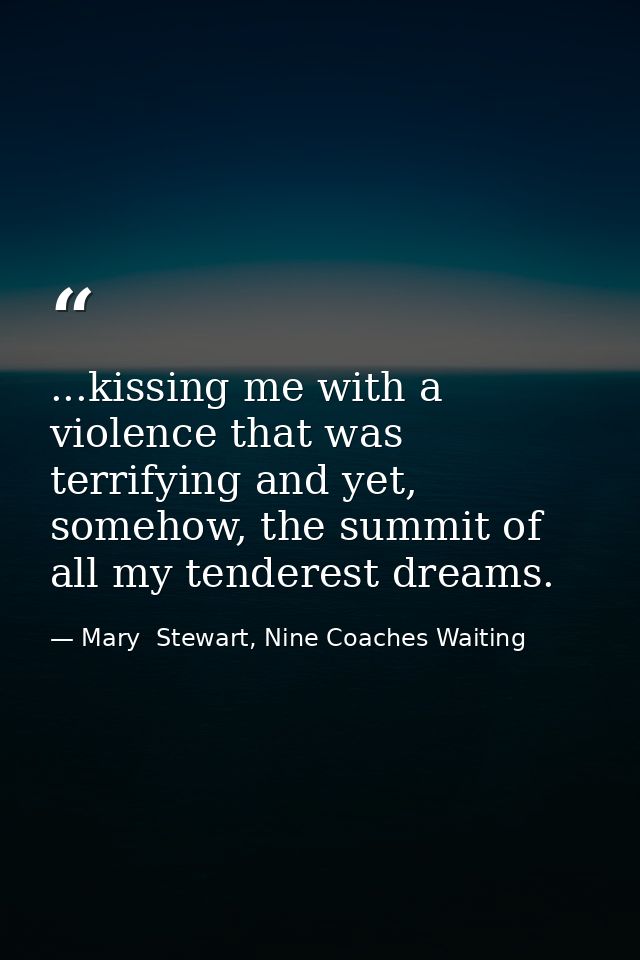 ...kissing me with a violence that was terrifying and yet, somehow, the summit of all my tenderest dreams. — Mary  Stewart, Nine Coaches Waiting