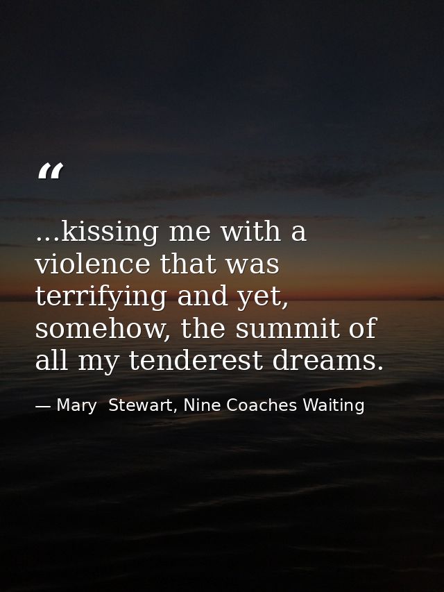 ...kissing me with a violence that was terrifying and yet, somehow, the summit of all my tenderest dreams. — Mary  Stewart, Nine Coaches Waiting