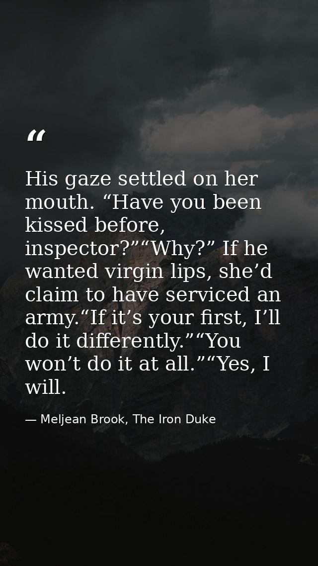 His gaze settled on her mouth. “Have you been kissed before, inspector?”“Why?” If he wanted virgin lips, she’d claim to  — Meljean Brook, The Iron Duke